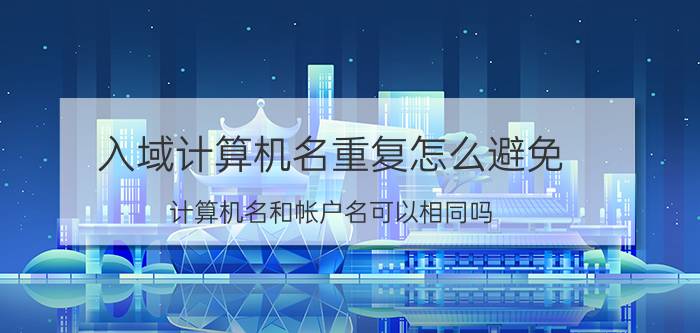 入域计算机名重复怎么避免 计算机名和帐户名可以相同吗?为什么？